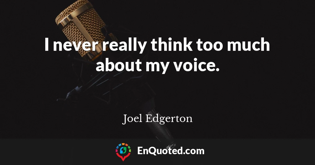 I never really think too much about my voice.