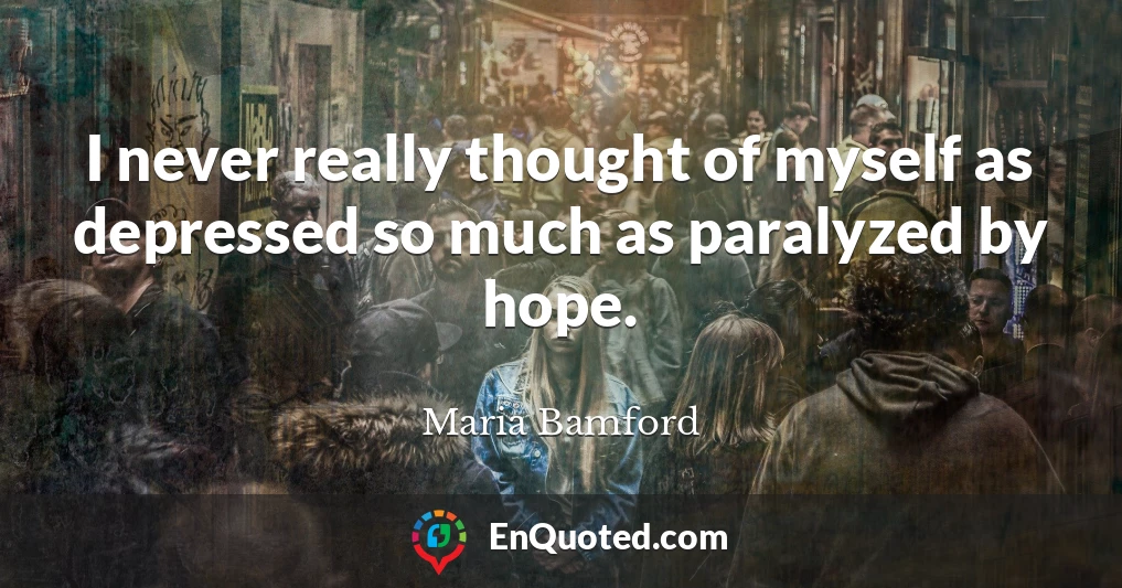 I never really thought of myself as depressed so much as paralyzed by hope.