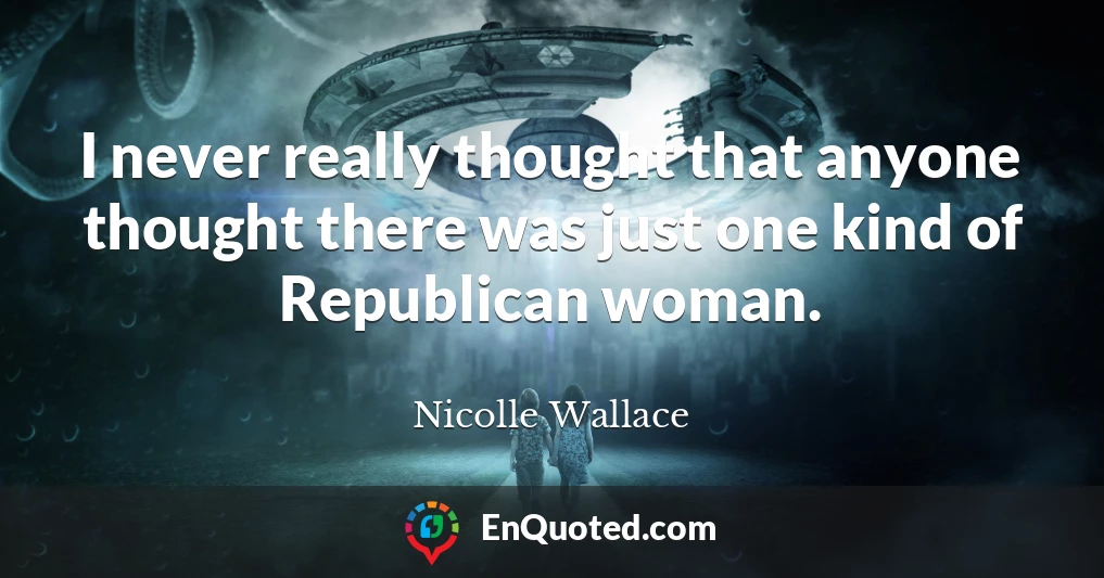 I never really thought that anyone thought there was just one kind of Republican woman.