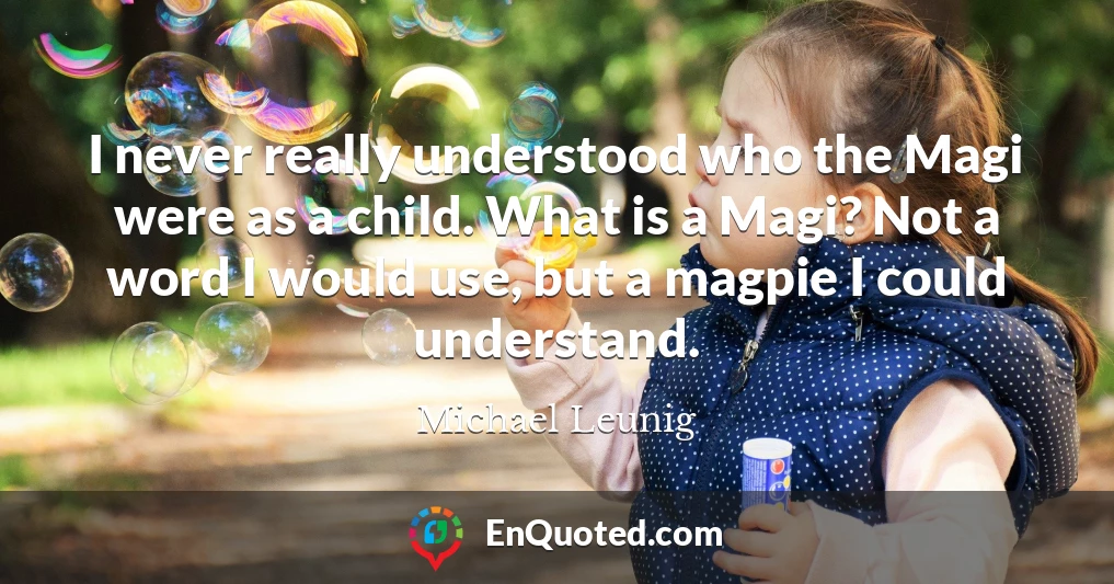I never really understood who the Magi were as a child. What is a Magi? Not a word I would use, but a magpie I could understand.