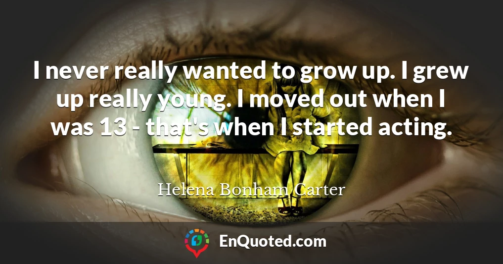 I never really wanted to grow up. I grew up really young. I moved out when I was 13 - that's when I started acting.