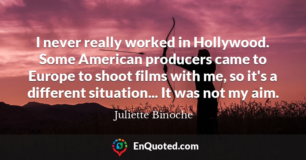 I never really worked in Hollywood. Some American producers came to Europe to shoot films with me, so it's a different situation... It was not my aim.