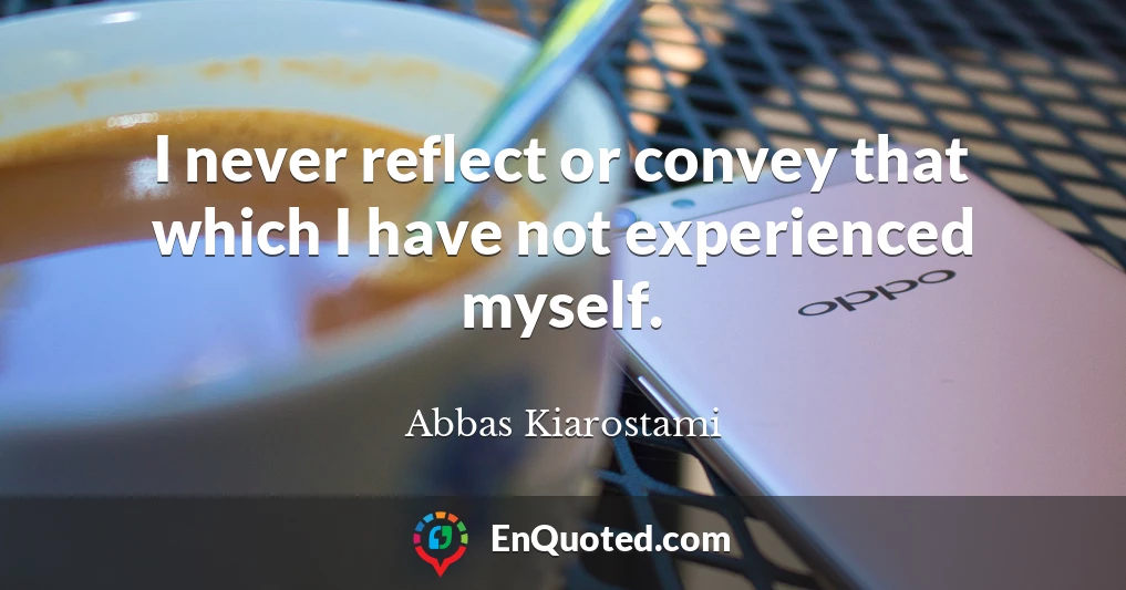 I never reflect or convey that which I have not experienced myself.