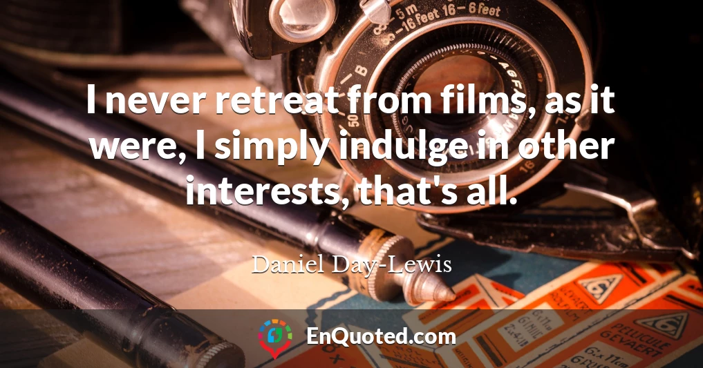 I never retreat from films, as it were, I simply indulge in other interests, that's all.
