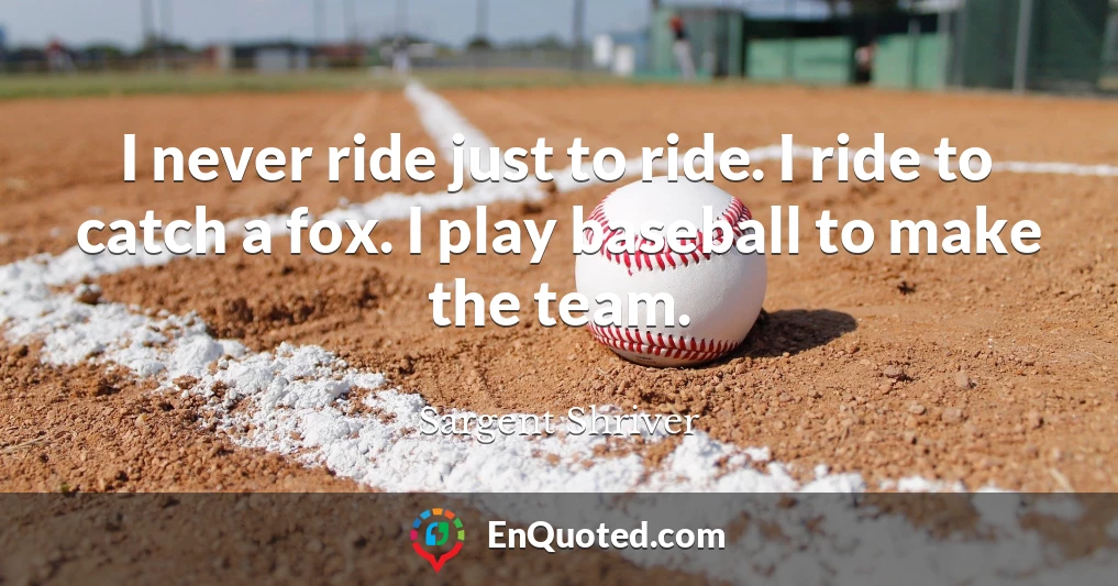 I never ride just to ride. I ride to catch a fox. I play baseball to make the team.