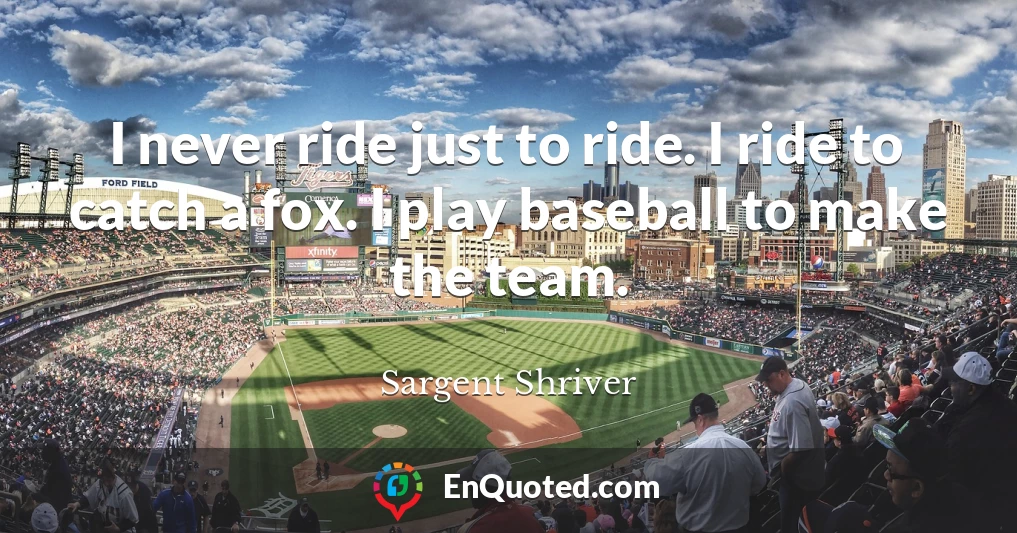 I never ride just to ride. I ride to catch a fox. I play baseball to make the team.