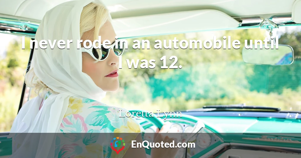 I never rode in an automobile until I was 12.