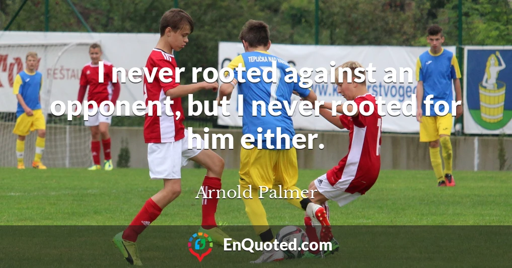I never rooted against an opponent, but I never rooted for him either.