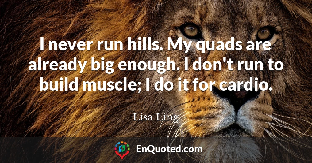 I never run hills. My quads are already big enough. I don't run to build muscle; I do it for cardio.