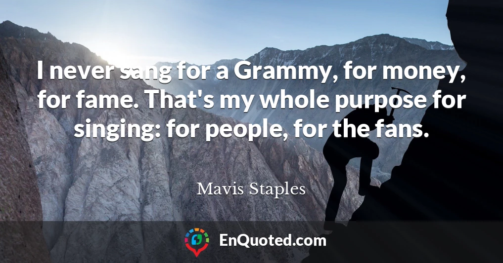 I never sang for a Grammy, for money, for fame. That's my whole purpose for singing: for people, for the fans.