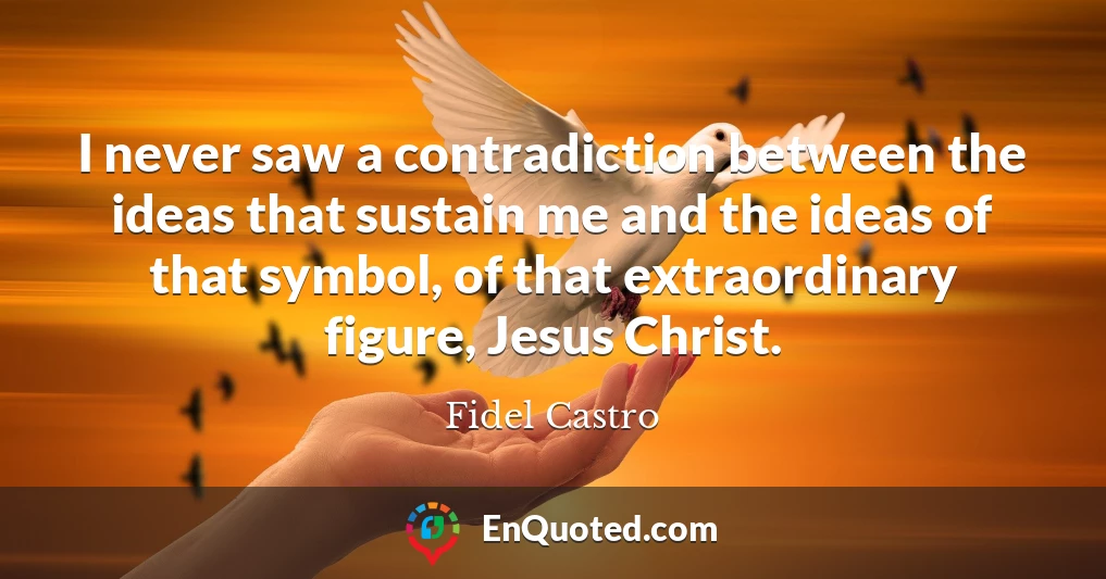 I never saw a contradiction between the ideas that sustain me and the ideas of that symbol, of that extraordinary figure, Jesus Christ.