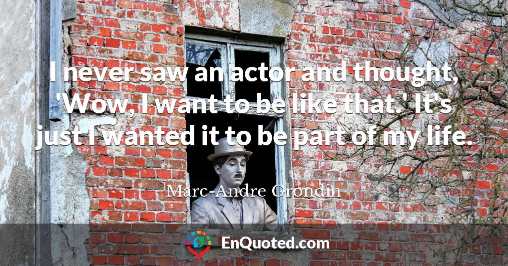 I never saw an actor and thought, 'Wow, I want to be like that.' It's just I wanted it to be part of my life.