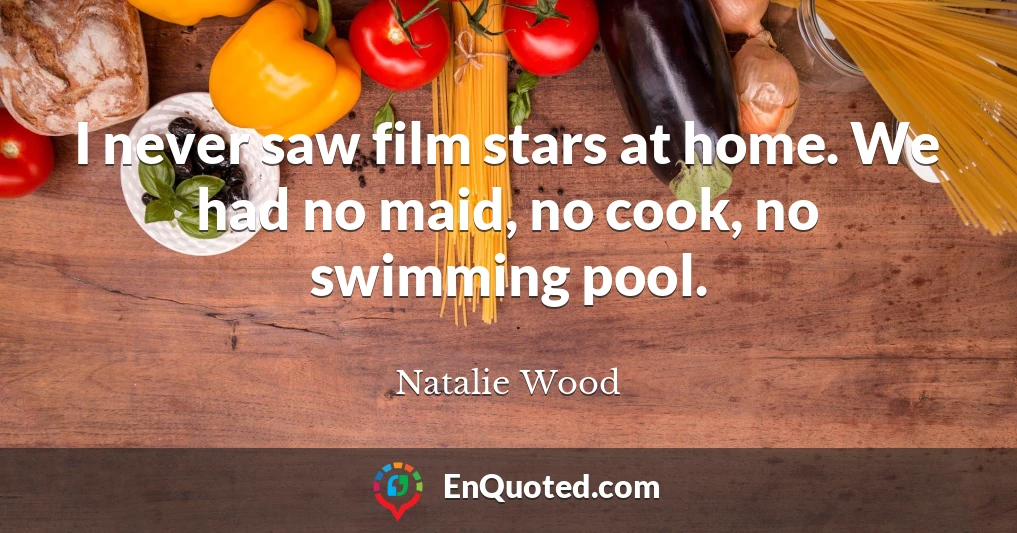 I never saw film stars at home. We had no maid, no cook, no swimming pool.