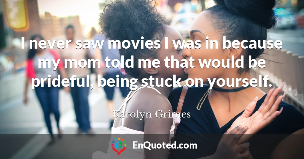 I never saw movies I was in because my mom told me that would be prideful, being stuck on yourself.