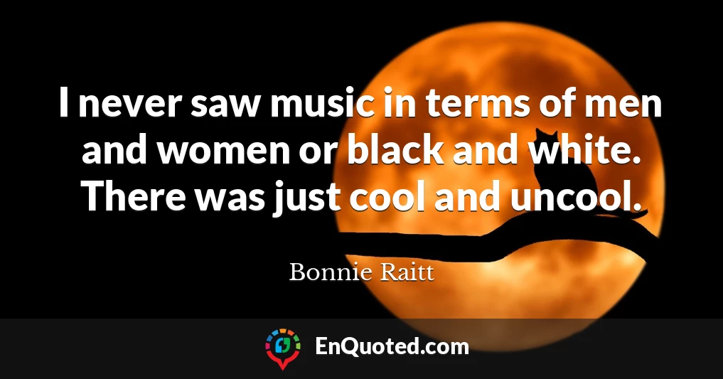 I never saw music in terms of men and women or black and white. There was just cool and uncool.