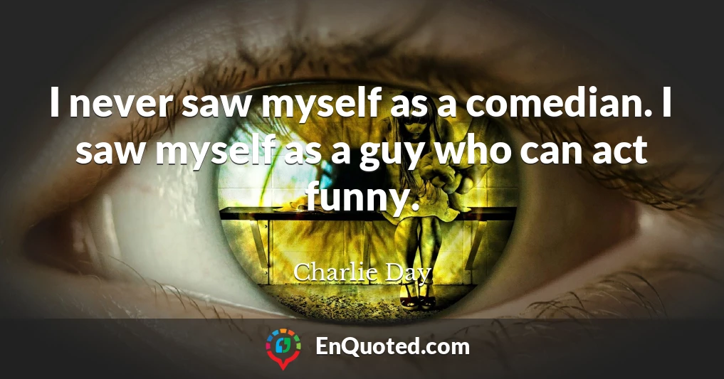 I never saw myself as a comedian. I saw myself as a guy who can act funny.