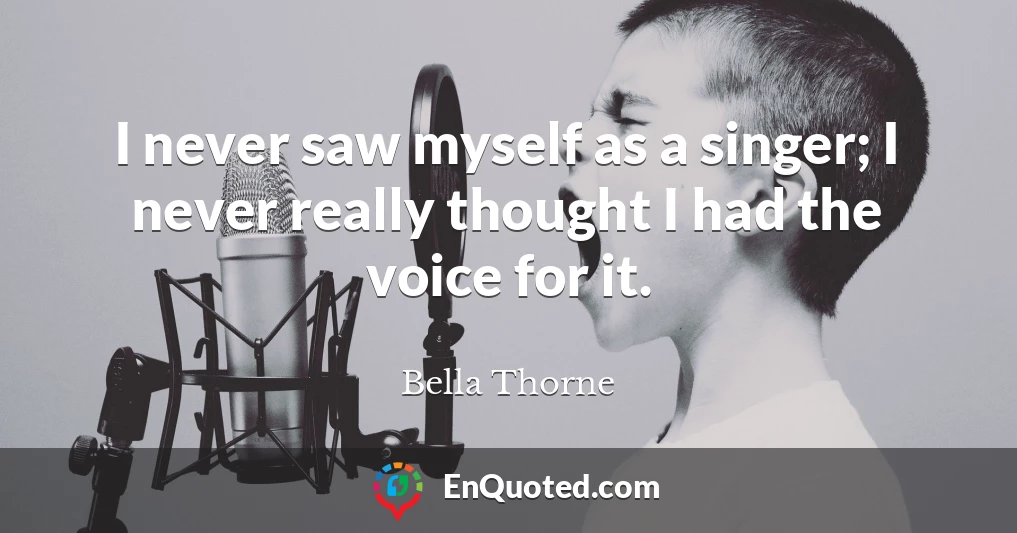 I never saw myself as a singer; I never really thought I had the voice for it.