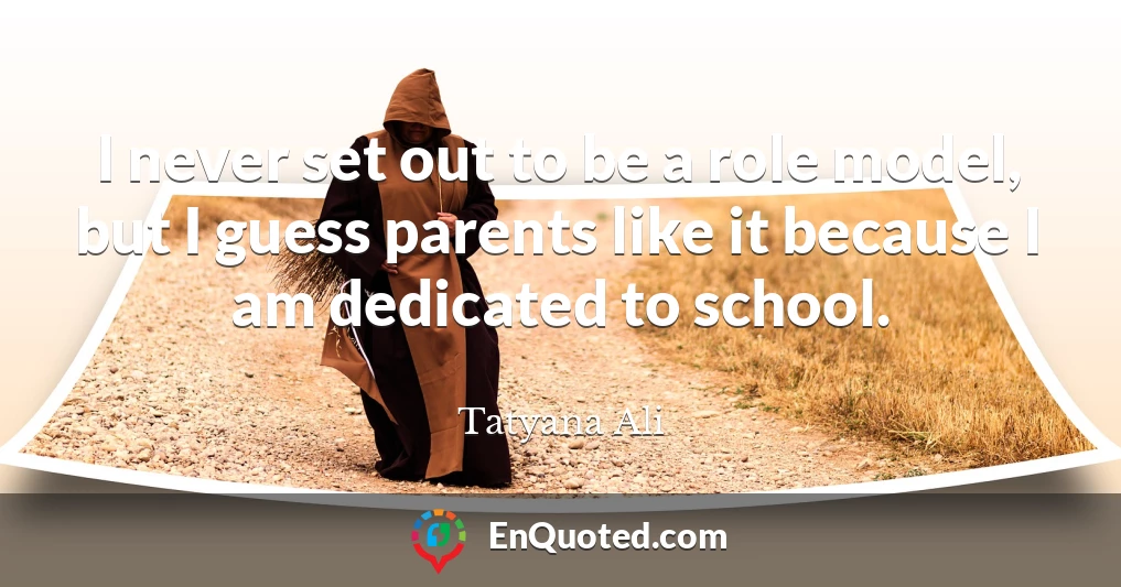 I never set out to be a role model, but I guess parents like it because I am dedicated to school.