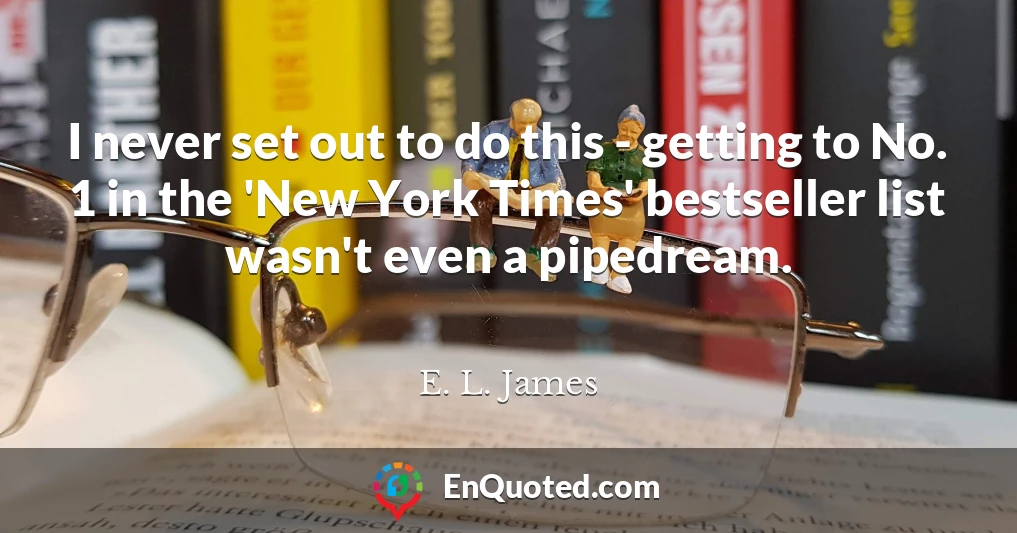 I never set out to do this - getting to No. 1 in the 'New York Times' bestseller list wasn't even a pipedream.