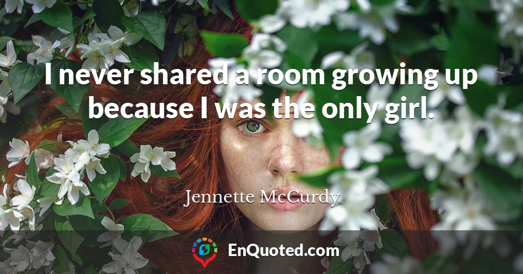 I never shared a room growing up because I was the only girl.