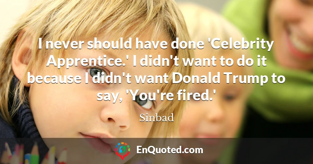I never should have done 'Celebrity Apprentice.' I didn't want to do it because I didn't want Donald Trump to say, 'You're fired.'
