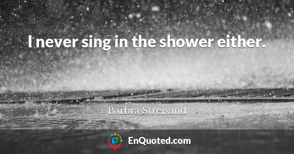 I never sing in the shower either.