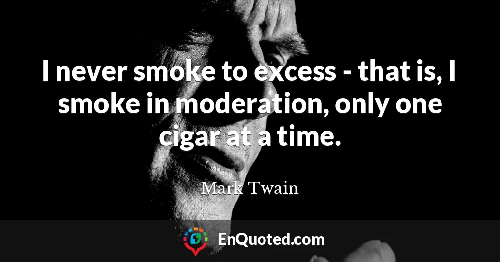 I never smoke to excess - that is, I smoke in moderation, only one cigar at a time.