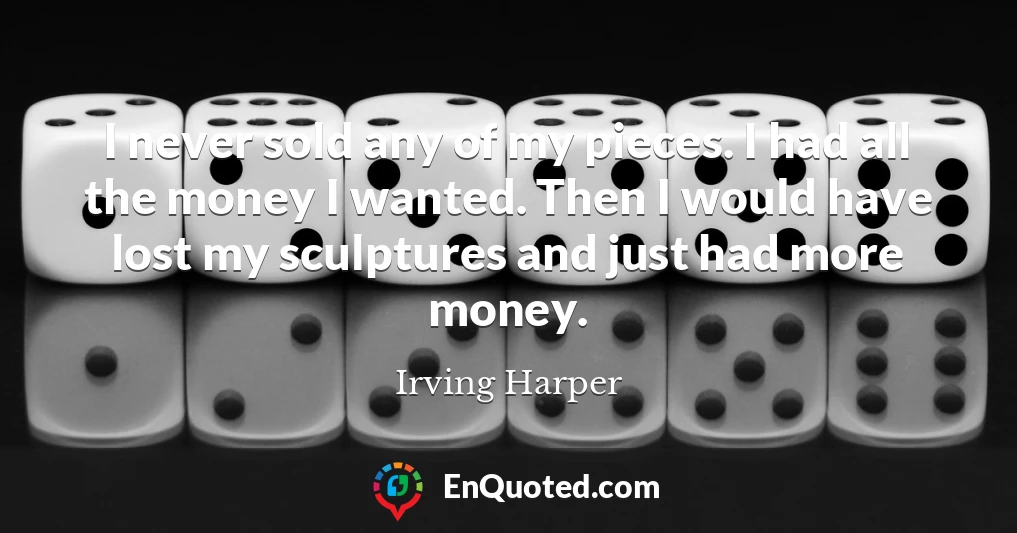 I never sold any of my pieces. I had all the money I wanted. Then I would have lost my sculptures and just had more money.
