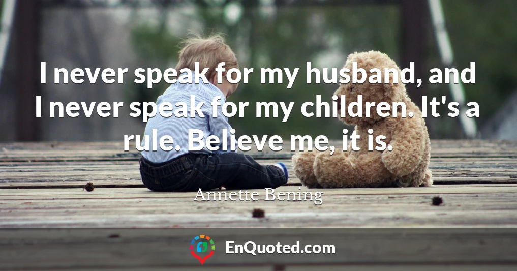 I never speak for my husband, and I never speak for my children. It's a rule. Believe me, it is.