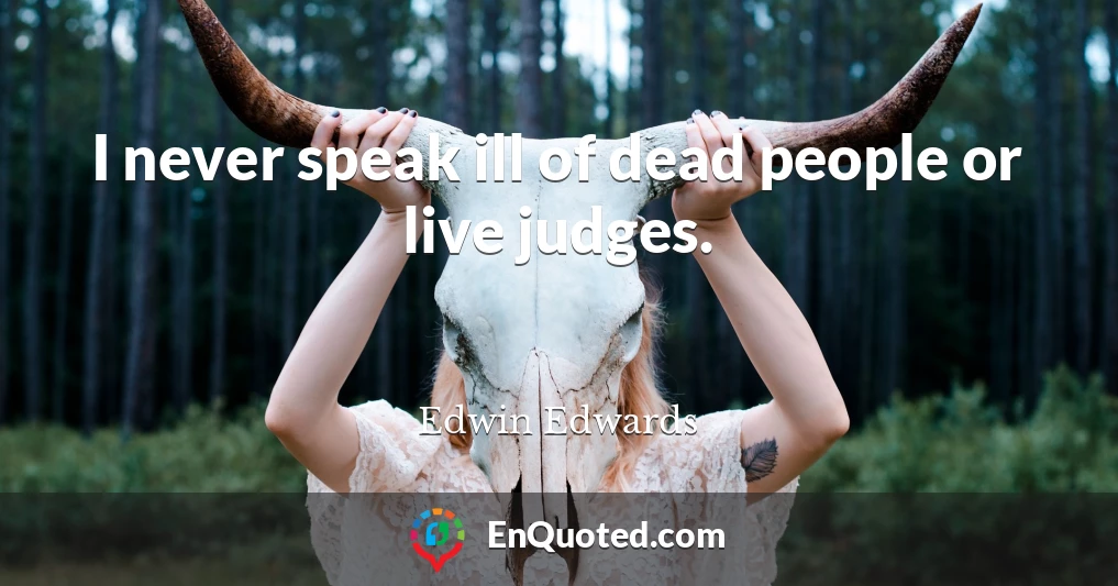 I never speak ill of dead people or live judges.