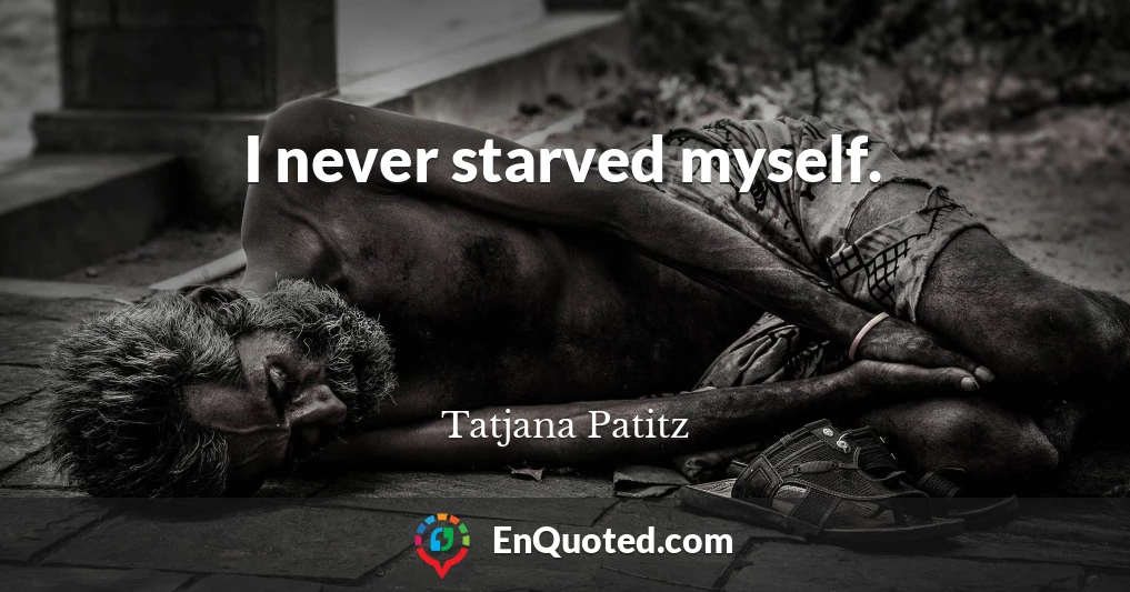 I never starved myself.