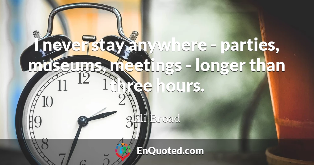 I never stay anywhere - parties, museums, meetings - longer than three hours.