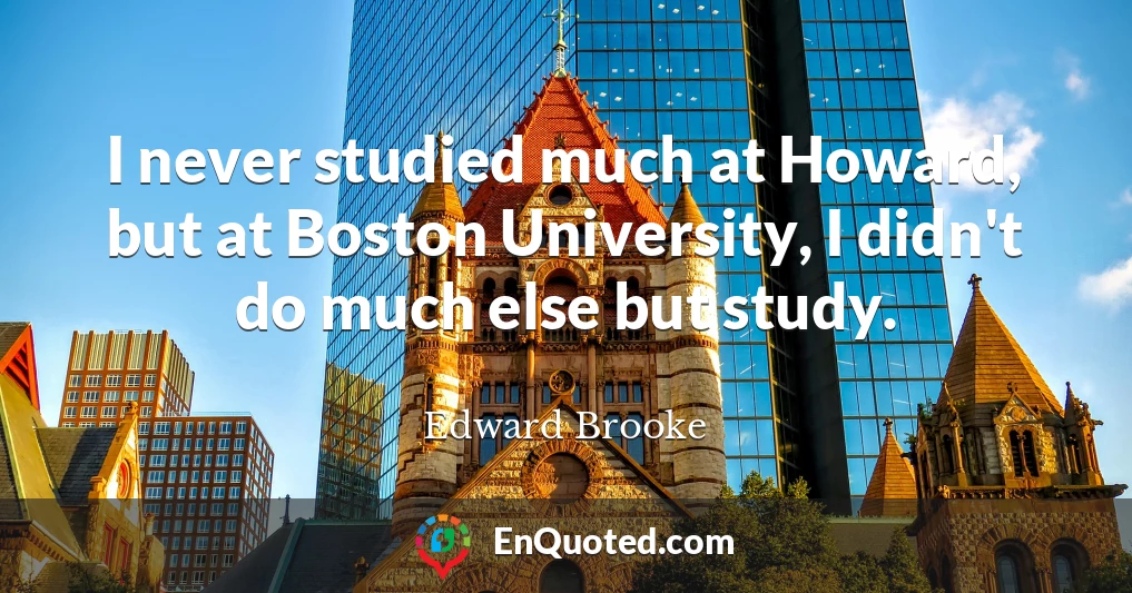 I never studied much at Howard, but at Boston University, I didn't do much else but study.