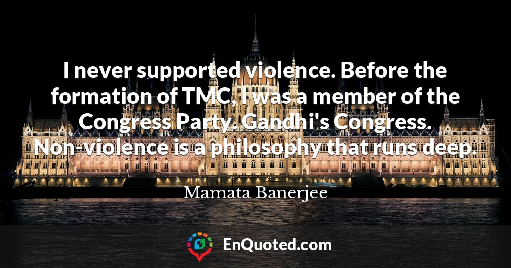 I never supported violence. Before the formation of TMC, I was a member of the Congress Party. Gandhi's Congress. Non-violence is a philosophy that runs deep.