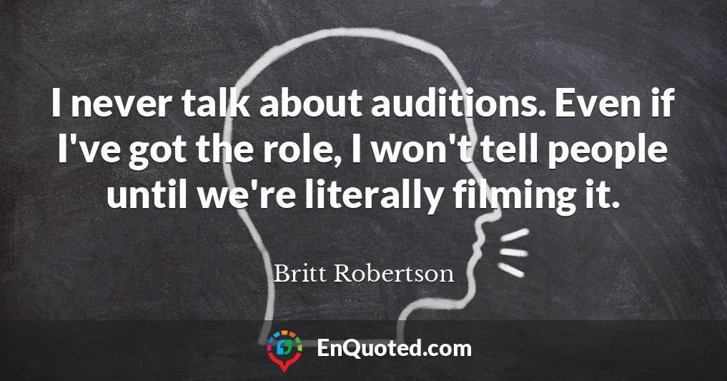 I never talk about auditions. Even if I've got the role, I won't tell people until we're literally filming it.