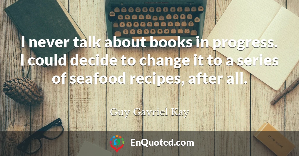 I never talk about books in progress. I could decide to change it to a series of seafood recipes, after all.