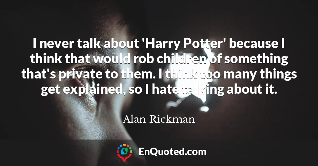 I never talk about 'Harry Potter' because I think that would rob children of something that's private to them. I think too many things get explained, so I hate talking about it.