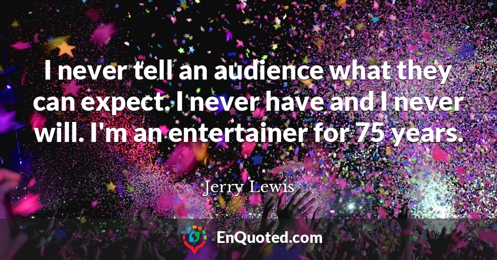 I never tell an audience what they can expect. I never have and I never will. I'm an entertainer for 75 years.