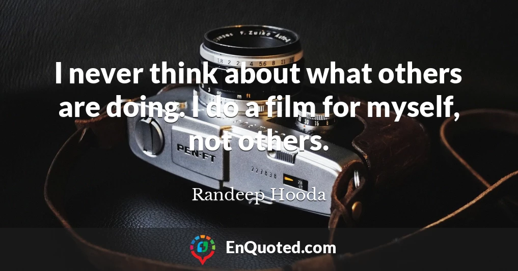 I never think about what others are doing. I do a film for myself, not others.