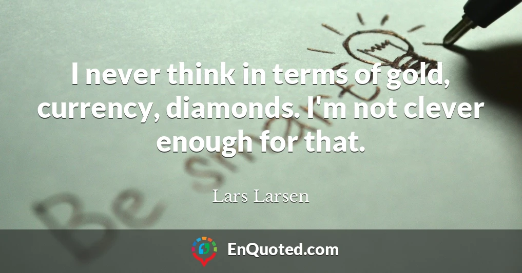 I never think in terms of gold, currency, diamonds. I'm not clever enough for that.