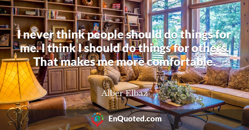 I never think people should do things for me. I think I should do things for others. That makes me more comfortable.