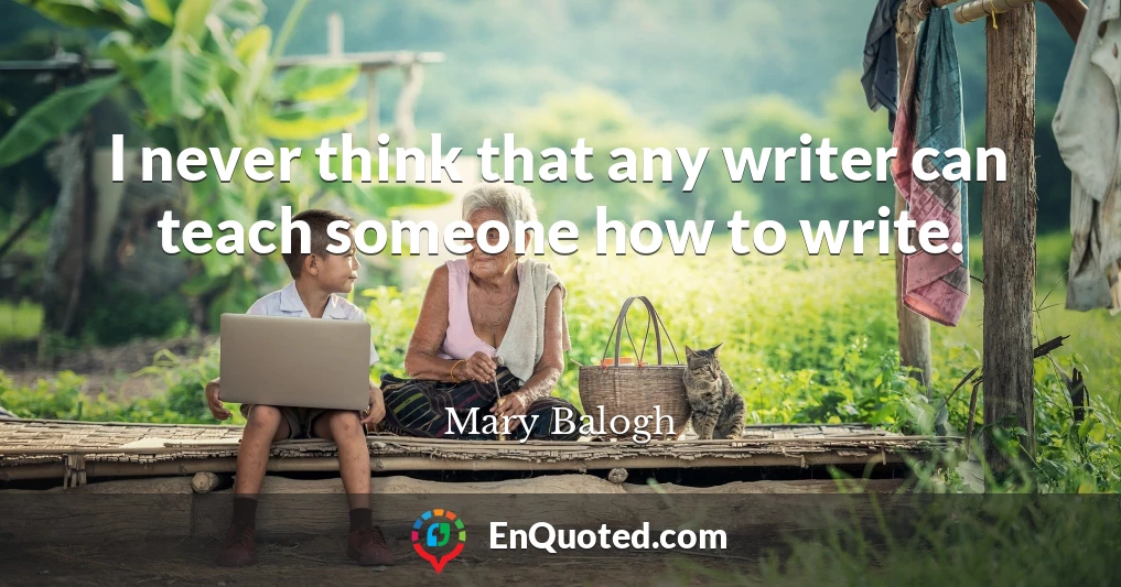 I never think that any writer can teach someone how to write.