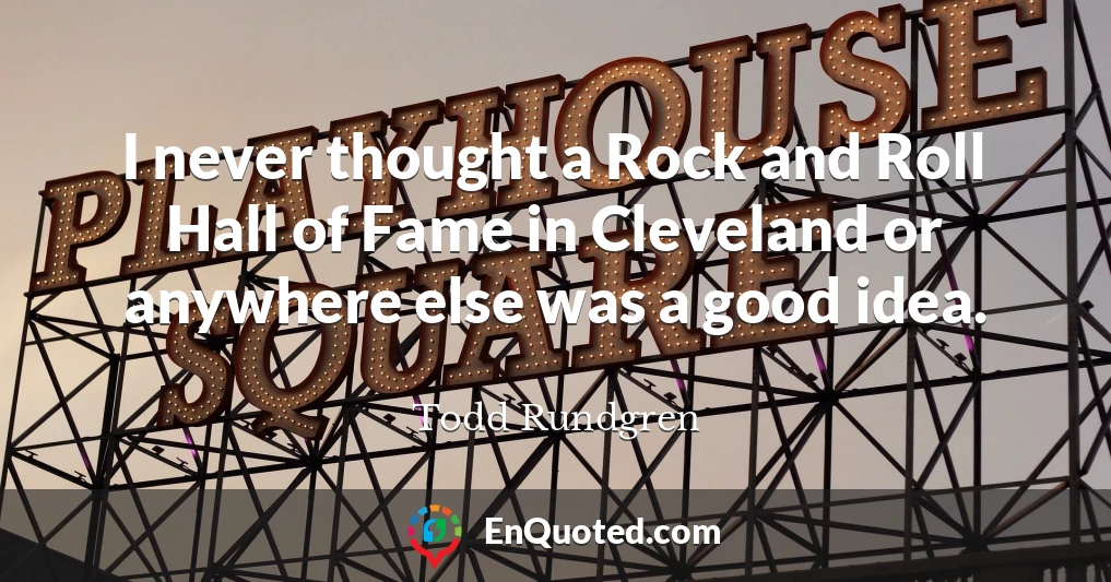 I never thought a Rock and Roll Hall of Fame in Cleveland or anywhere else was a good idea.