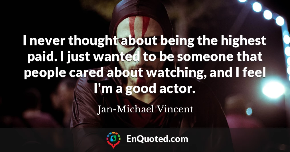 I never thought about being the highest paid. I just wanted to be someone that people cared about watching, and I feel I'm a good actor.