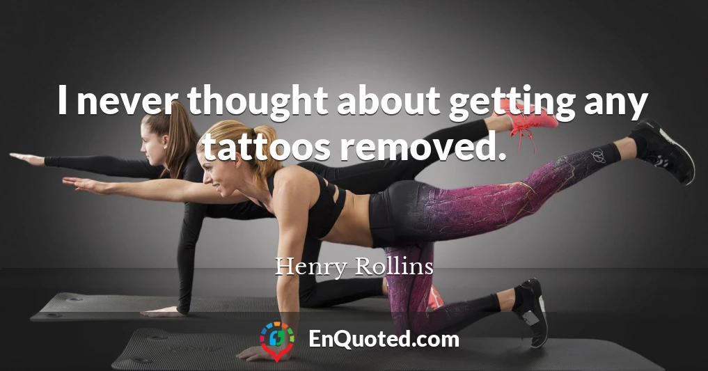 I never thought about getting any tattoos removed.
