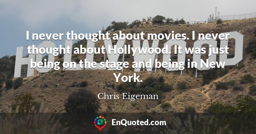 I never thought about movies. I never thought about Hollywood. It was just being on the stage and being in New York.