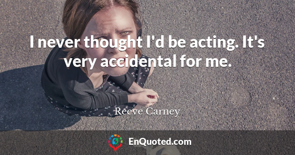 I never thought I'd be acting. It's very accidental for me.