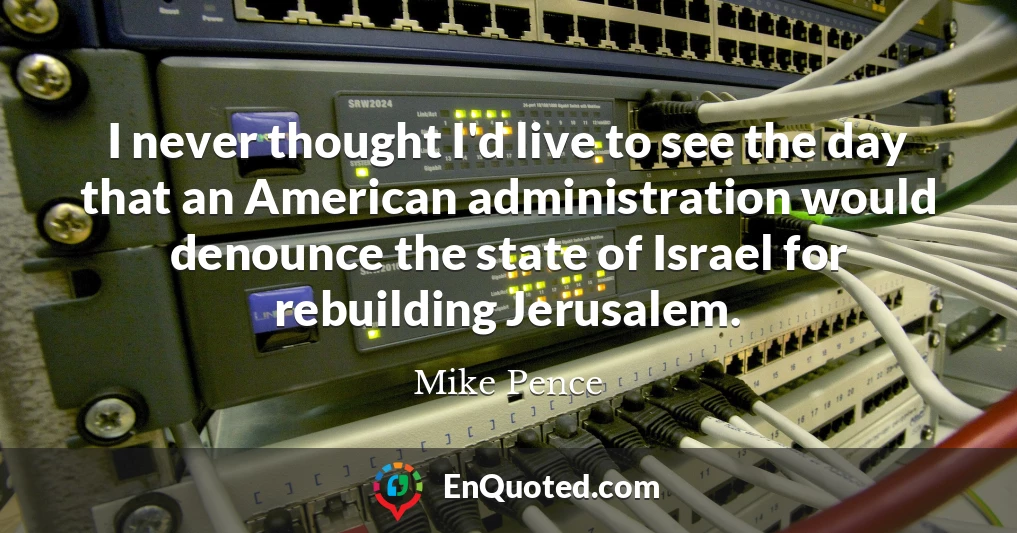I never thought I'd live to see the day that an American administration would denounce the state of Israel for rebuilding Jerusalem.