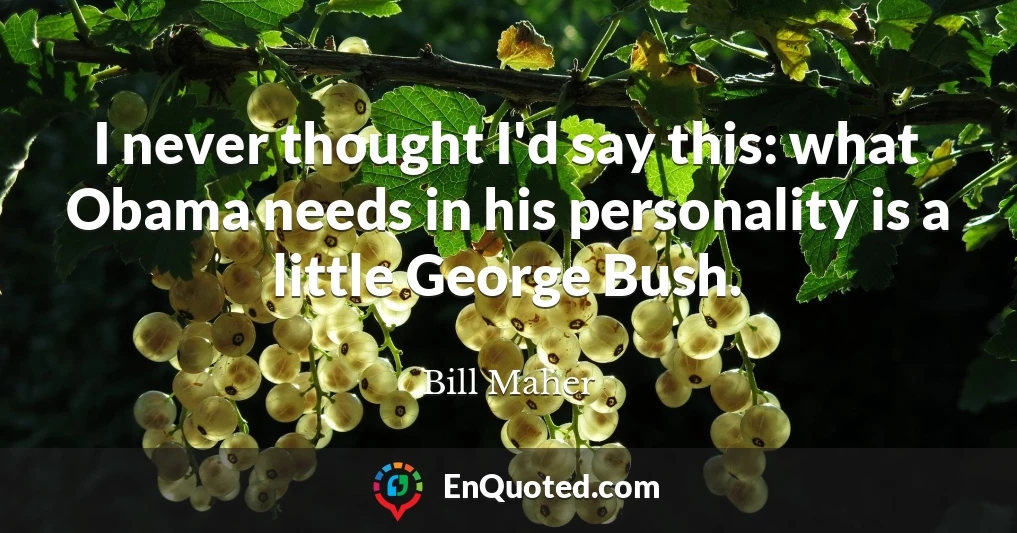 I never thought I'd say this: what Obama needs in his personality is a little George Bush.