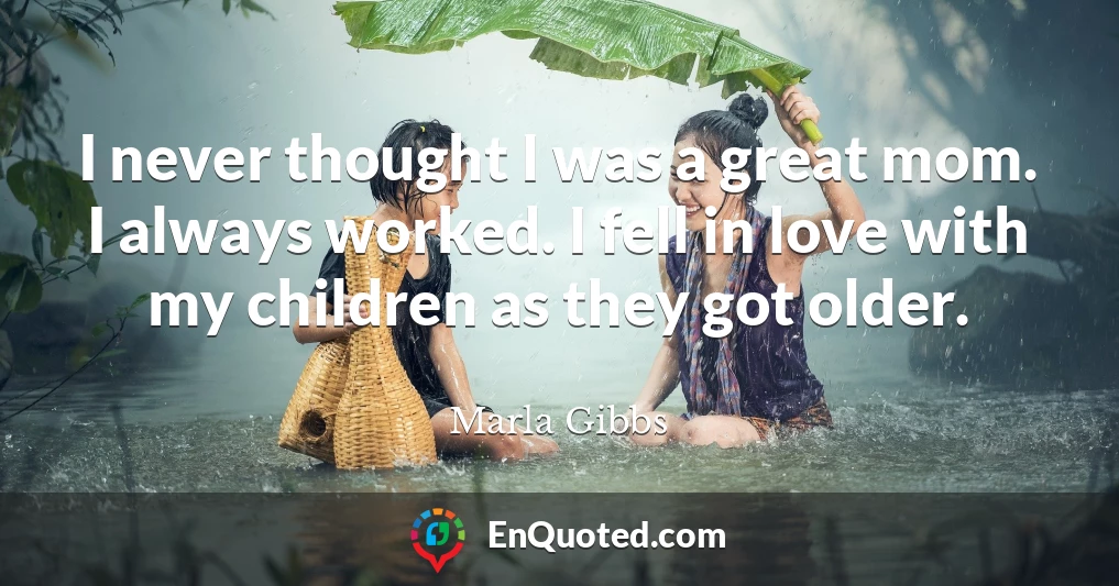 I never thought I was a great mom. I always worked. I fell in love with my children as they got older.
